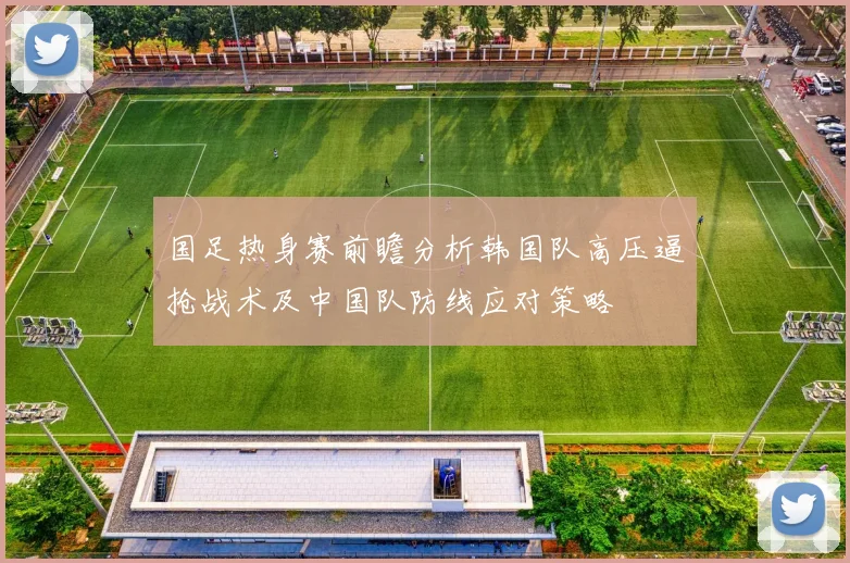 国足热身赛前瞻分析韩国队高压逼抢战术及中国队防线应对策略