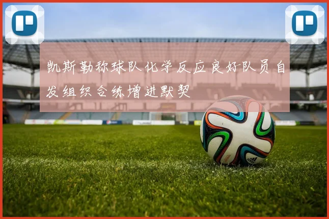 凯斯勒称球队化学反应良好队员自发组织合练增进默契