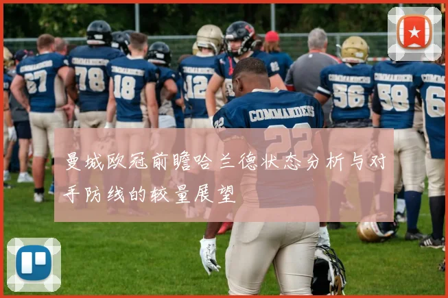 曼城欧冠前瞻哈兰德状态分析与对手防线的较量展望