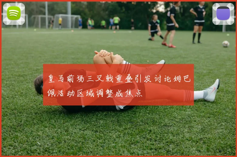 皇马前场三叉戟重叠引发讨论姆巴佩活动区域调整成焦点