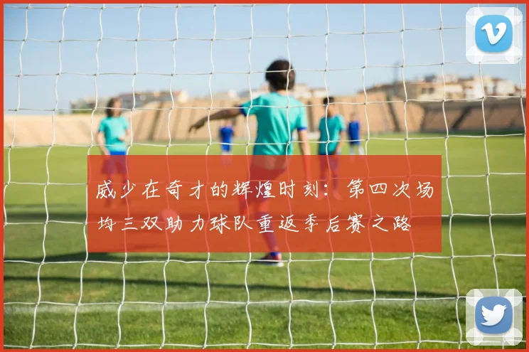 威少在奇才的辉煌时刻：第四次场均三双助力球队重返季后赛之路
