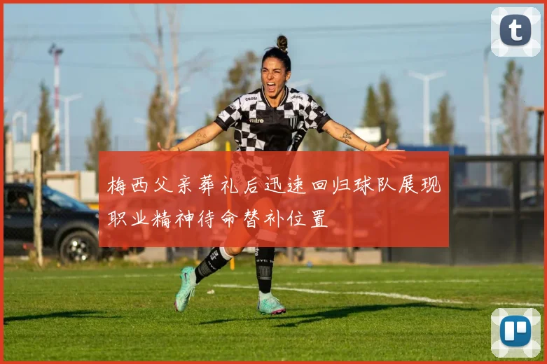 梅西父亲葬礼后迅速回归球队展现职业精神待命替补位置