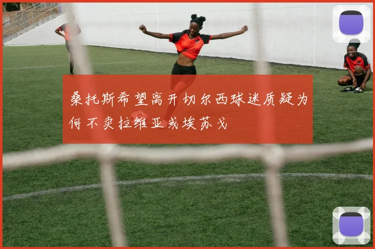 桑托斯希望离开切尔西球迷质疑为何不卖拉维亚或埃苏戈