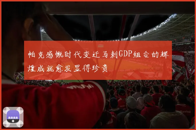 帕克感慨时代变迁马刺GDP组合的辉煌成就愈发显得珍贵