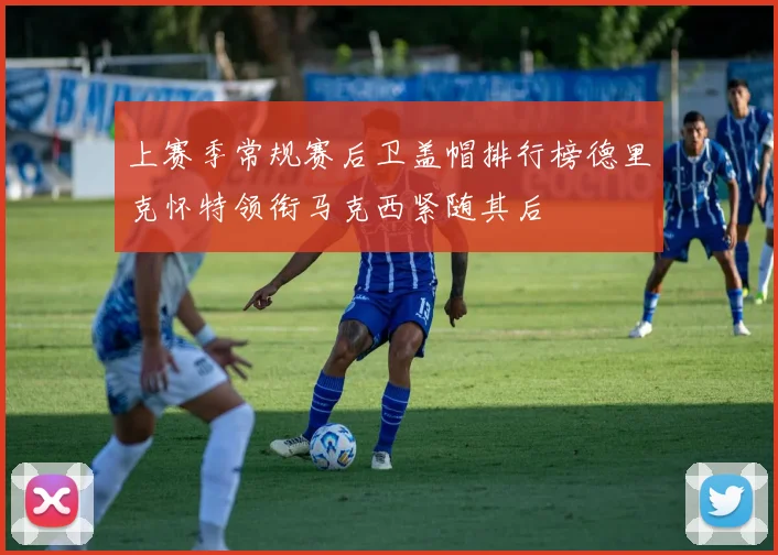 上赛季常规赛后卫盖帽排行榜德里克怀特领衔马克西紧随其后